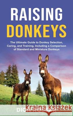 Raising Donkeys: The Ultimate Guide to Donkey Selection, Caring, and Training, Including a Comparison of Standard and Miniature Donkeys Dion Rosser 9781952559952 Primasta