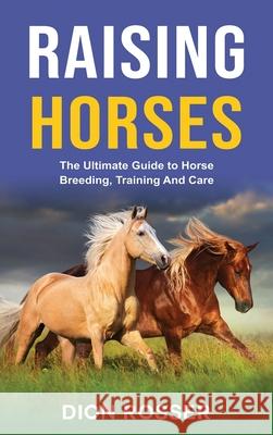 Raising Horses: The Ultimate Guide To Horse Breeding, Training And Care Dion Rosser 9781952559969 Franelty Publications