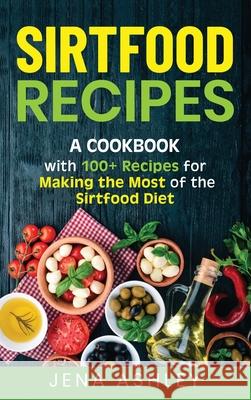 Sirtfood Recipes: A Cookbook with 100+ Recipes for Making the Most of the Sirtfood Diet Jena Ashley 9781952559976 Franelty Publications