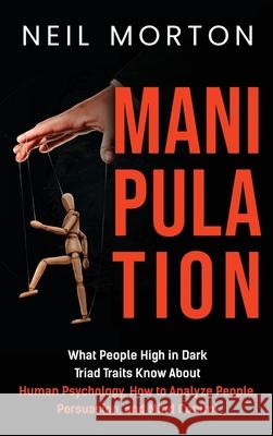 Manipulation: What People High in Dark Triad Traits Know About Human Psychology, How to Analyze People, Persuasion, and Mind Control Neil Morton 9781952559983 Franelty Publications