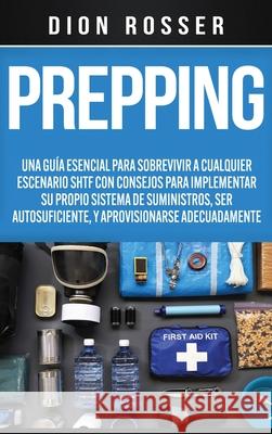 Prepping: Una Guía Esencial para Sobrevivir a cualquier Escenario SHTF Con Consejos para Implementar su Propio Sistema de Sumini Rosser, Dion 9781952559990 Franelty Publications