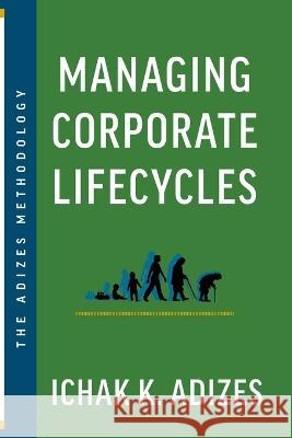 Managing Corporate Lifecycles: Predicting Future Problems Today Ichak K Adizes   9781952587115