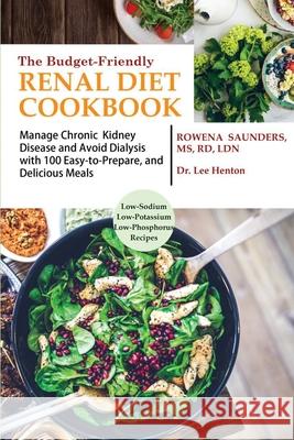 The Budget Friendly Renal Diet Cookbook: Manage Chronic Kidney Disease and Avoid Dialysis with 100 Easy to Prepare and Delicious Meals Low in Sodium, Rowena Saunders Lee Henton 9781952597053 C.U Publishing LLC