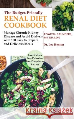 The Budget Friendly Renal Diet Cookbook: Manage Chronic Kidney Disease and Avoid Dialysis with 100 Easy to Prepare and Delicious Meals Low in Sodium, Rd Saunders Lee Henton 9781952597060 C.U Publishing LLC