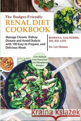 The Budget Friendly Renal Diet Cookbook: Manage Chronic Kidney Disease and Avoid Dialysis with 100 Easy to Prepare and Delicious Meals Low in Sodium, Rowena Saunders Lee Henton 9781952597077 C.U Publishing LLC
