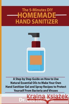 The 5-Minutes DIY Homemade Hand Sanitizer: A Step by Step Guide on How to Use Natural Essential Oils to Make Your Own Hand Sanitizer Gel and Spray Rec Henton, Lee 9781952597091 C.U Publishing LLC