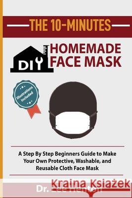 The 10-Minutes DIY Homemade Face Mask: A Step by Step Beginners Guide to Make Your Own Protective, Washable, and Reusable Cloth Face Mask With Illustr Lee Henton 9781952597107 C.U Publishing LLC