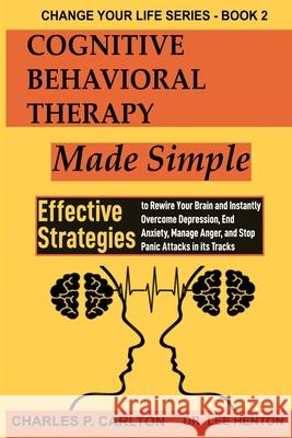 Cognitive Behavioral Therapy Made Simple: Effective Strategies to Rewire Your Brain and Instantly Overcome Depression, End Anxiety, Manage Anger and S Charles P. Carlton Lee Henton 9781952597190 Charles Udeh