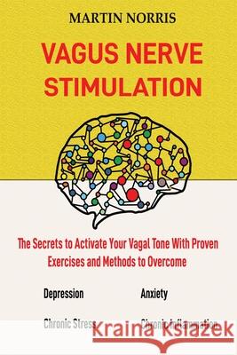 Vagus Nerve Stimulation: The Secrets to Activate Your Vagal Tone With 13 Proven Exercises and Methods to Overcome Depression, Relieve Chronic S Martin Norris 9781952597268 C.U Publishing LLC