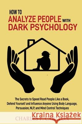 How to Analyze People with Dark Psychology: The Secrets to Speed Read People Like a Book, Defend Yourself and Influence Anyone Using Body Language, Persuasion, NLP, and Mind Control Techniques Charles P Carlton 9781952597282 C.U Publishing LLC
