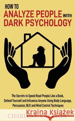 How to Analyze People with Dark Psychology: The Secrets to Speed Read People Like a Book, Defend Yourself and Influence Anyone Using Body Language, Pe Charles P. Carlton 9781952597299 C.U Publishing LLC