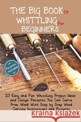 The Big Book of Whittling for Beginners: 20 Easy and Fun Whittling Project Ideas and Design Patterns You Can Carve from Wood With Step by Step Wood Ca Luke Byrd 9781952597466 C.U Publishing LLC