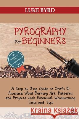 Pyrography for Beginners: A Step by Step Guide to Craft 15 Awesome Wood Burning Art, Patterns and Projects with Essential Woodburning Tools and Luke Byrd 9781952597480 C.U Publishing LLC