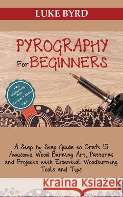 Pyrography for Beginners: A Step by Step Guide to Craft 15 Awesome Wood Burning Art, Patterns and Projects with Essential Woodburning Tools and Luke Byrd 9781952597497 C.U Publishing LLC