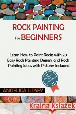 Rock Painting for Beginners: Learn How to Paint Rocks with 20 Easy Rock Painting Designs and Rock Painting Ideas with Pictures Included Rock Painti Lipsey, Angelica 9781952597541