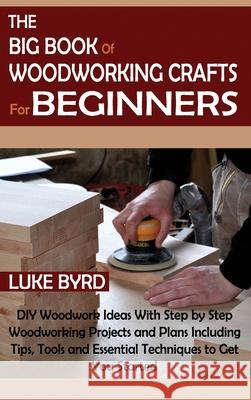 The Big Book of Woodworking Crafts for Beginners: DIY Woodwork Ideas With Step by Step Woodworking Projects and Plans Including Tips, Tools and Essent Luke Byrd 9781952597572 C.U Publishing LLC