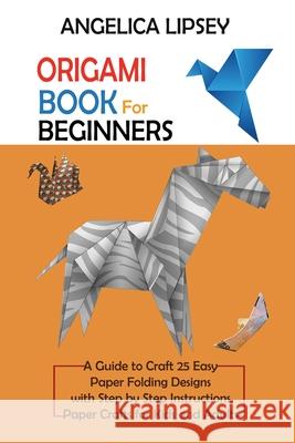 Origami Book for Beginners: A Guide to Craft 25 Easy Paper Folding Designs with Step by Step InstructionsPaper Crafts for Kids and Adults Angelica Lipsey 9781952597664 C.U Publishing LLC