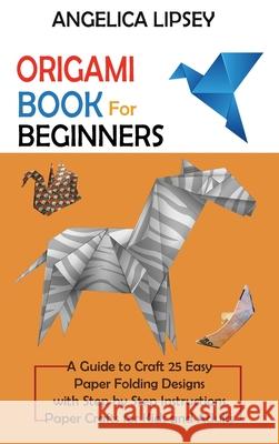 Origami Book for Beginners: A Guide to Craft 25 Easy Paper Folding Designs with Step by Step InstructionsPaper Crafts for Kids and Adults Lipsey, Angelica 9781952597671