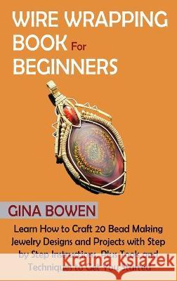 Wire Wrapping Book for Beginners: Learn How to Craft 20 Bead Making Jewelry Designs and Projects with Step by Step Instructions, Plus Tools and Techni Bowen, Gina 9781952597718 C.U Publishing LLC