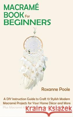 Macramé Book for Beginners: A DIY Instruction Guide to Craft 13 Stylish Modern Macramé Projects for Your Home Décor and More Plus Macramé Knots, P Poole, Roxanne 9781952597855 C.U Publishing LLC