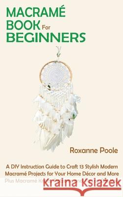 Macramé Book for Beginners: A DIY Instruction Guide to Craft 13 Stylish Modern Macramé Projects for Your Home Décor and More Plus Macramé Knots, P Poole, Roxanne 9781952597855