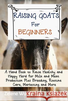 Raising Goats for Beginners: A Hand Book to Raise Healthy and Happy Herd for Milk and Meat Production Plus Breeding, Routine Care, Marketing and Mo Zelene Ward 9781952597916 C.U Publishing LLC
