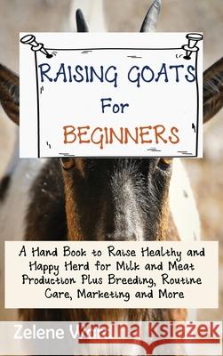 Raising Goats for Beginners: A Hand Book to Raise Healthy and Happy Herd for Milk and Meat Production Plus Breeding, Routine Care, Marketing and Mo Zelene Ward 9781952597930 C.U Publishing LLC