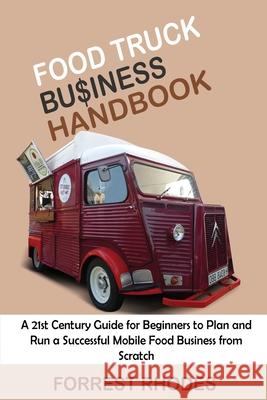 Food Truck Business Handbook: A 21st Century Guide for Beginners to Plan and Run a Successful Mobile Food Business from Scratch Forrest Rhodes 9781952597992 C.U Publishing LLC