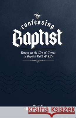 The Confessing Baptist: Essays on the Use of Creeds in Baptist Faith and Life Robert Gonzales 9781952599361 Free Grace Press LLC