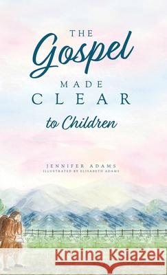 The Gospel Made Clear to Children Jennifer Adams Elisabeth Adams 9781952599392