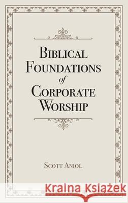 Biblical Foundations of Corporate Worship Scott Aniol 9781952599477 Free Grace Press LLC