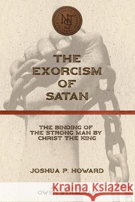 The Exorcism of Satan: The Binding of the Strong Man by Christ the King Joshua P. Howard Owen Strachan 9781952599545