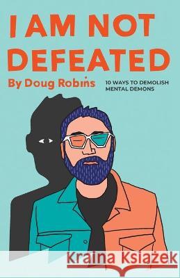 I Am Not Defeated: 10 Ways to Demolish Mental Demons Doug Robins 9781952602290 Renown Publishing