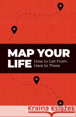 Map Your Life: Getting from Here to There Lee Wilson 9781952602337