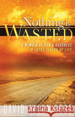 Nothing Is Wasted: A Memoir of God\'s Goodness in Every Season of Life David Rose 9781952602825 Renown Publishing