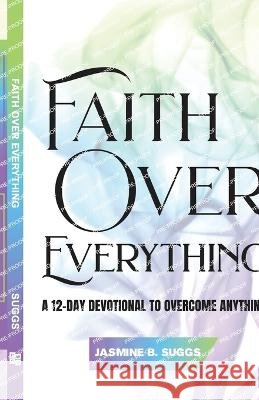 Faith over Everything: A 12-Day Devotional to Overcome Anything Jasmine B Suggs   9781952605222