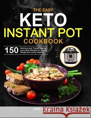 The Easy Keto Instant Pot Cookbook: 150 Delicious and Tested High-fat, Low-carbs Recipes for Losing Weight and Living Healthy Jamie Michael 9781952613906 Jason Lee