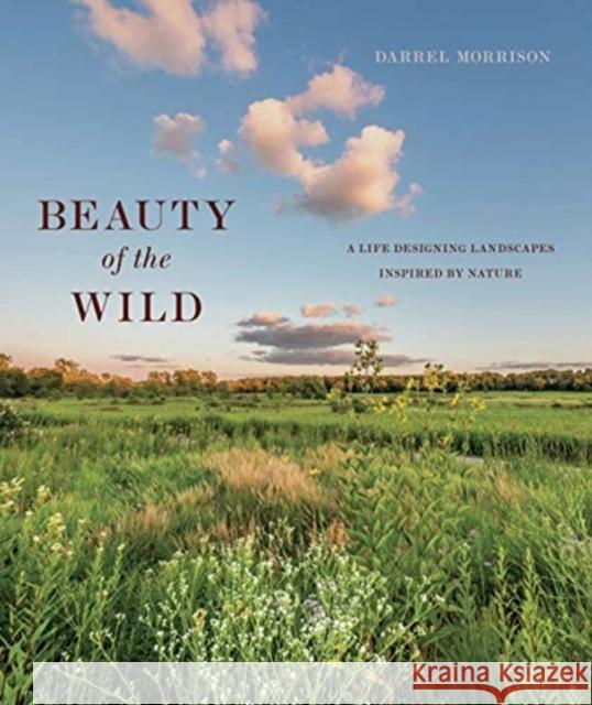 Beauty of the Wild: A Life Designing Landscapes Inspired by Nature Morrison, Darrel 9781952620287 Library of American Landscape History