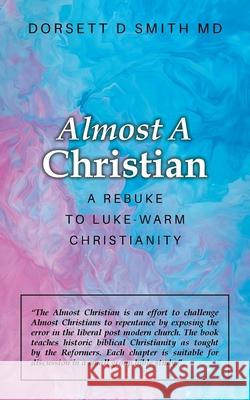 Almost a Christian: A Rebuke to Luke-Warm Christianity Dorsett D. Smith 9781952648540 Dorsett D Smith MD