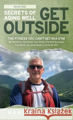 Secrets of Aging Well - Get Outside: The Fitness You Can't Get in a Gym - Be Healthier, Recharge Your Brain, Prevent Burnout, Find More Joy, and Maybe Pazzani, Martin 9781952654114 Martin Pazzani