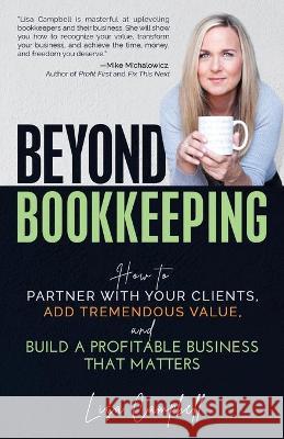 Beyond Bookkeeping: How to Partner with Your Clients, Add Tremendous Value, and Build a Profitable Business That Matters Lisa Campbell 9781952654275