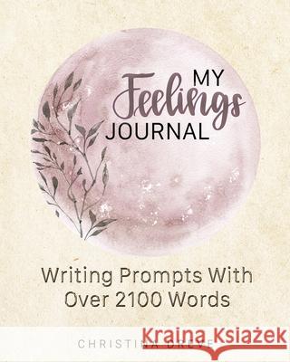 My Feelings Journal: Writing Prompts With Over 2100 Emotion Words Christina Dreve 9781952665868