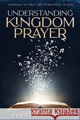 Understanding Kingdom Prayer: Learning to Pray the Word Back to God Alexys V. Wolf 9781952668081 Fiery Sword Global Ministries