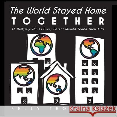 The World Stayed Home Together: 15 Unifying Values Every Parent Should Teach Their Kids Kelly Thornhill 9781952685002