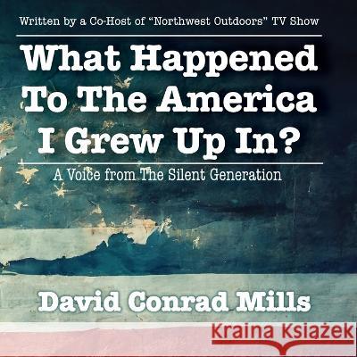 What Happened To The America I Grew Up In?: A Voice from The Silent Generation David C. Mills 9781952685545 Kitsap Publishing