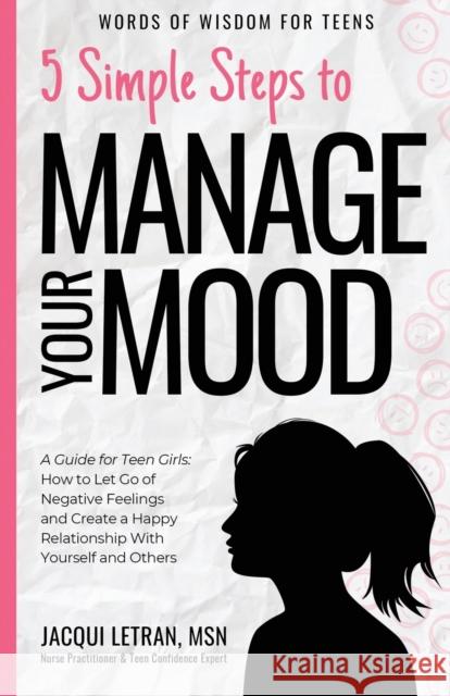 5 Simple Steps to Manage Your Mood: A Guide for Teen Girls: How to Let Go of Negative Feelings and Create a Happy Relationship with Yourself and Others Jacqui Letran 9781952719066 Healed Mind, LLC