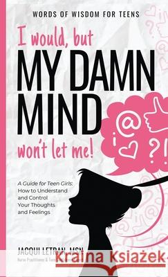 I would, but MY DAMN MIND won't let me!: A Guide for Teen Girls: How to Understand and Control Your Thoughts and Feelings Jacqui Letran 9781952719073