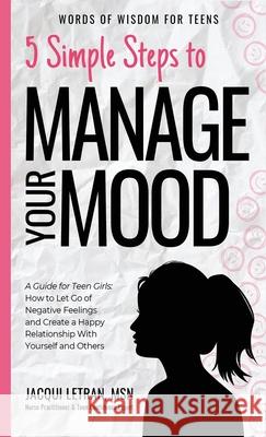 5 Simple Steps to Manage Your Mood: A Guide for Teen Girls: How to Let Go of Negative Feelings and Create a Happy Relationship with Yourself and Other Jacqui Letran 9781952719080 Healed Mind, LLC