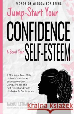 Jump-Start Your Confidence and Boost Your Self-Esteem: A Guide for Teen Girls: Unleash Your Inner Superpowers to Conquer Fear and Self-Doubt, and Buil Jacqui Letran 9781952719110 Healed Mind, LLC