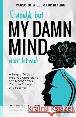 I Would, but My DAMN MIND Won't Let Me!: A Simple Guide to Help You Understand and Manage Your Complex Thoughts and Feelings Jacqui Letran   9781952719226 Healed Mind